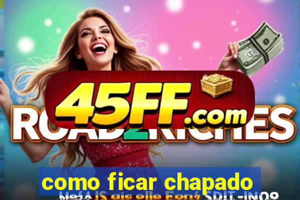 como ficar chapado